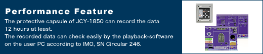 Performance Feature The protective capsule of JCY-1850 can record the data 12 hours at least. The recorded data can check easily by the playback-software on the user PC according to IMO, SN Circular 246.